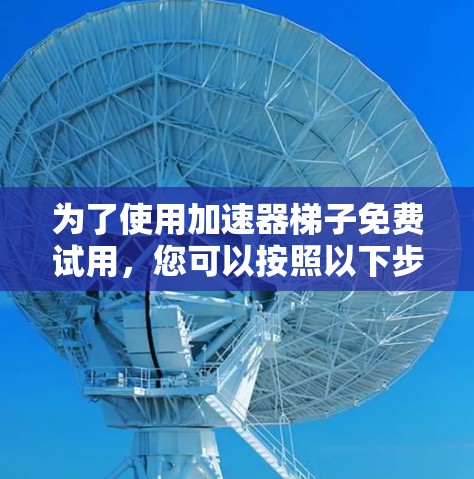 为了使用加速器梯子免费试用，您可以按照以下步骤操作