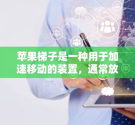 苹果梯子是一种用于加速移动的装置，通常放在汽车上，由苹果公司提供。虽然苹果梯子可以提供部分加速功能，但免费版可能无法支持所有加速功能。以下是针对如何通过苹果梯子免费加速的详细信息