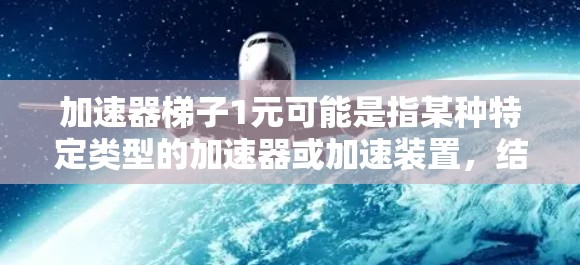 加速器梯子1元可能是指某种特定类型的加速器或加速装置，结合梯子的结构或功能。然而，这个表述并不常见，通常情况下，加速器或加速装置指的是用于提高速度、效率或其他技术的设备