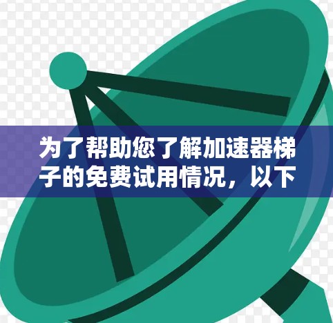 为了帮助您了解加速器梯子的免费试用情况，以下是详细的步骤和信息