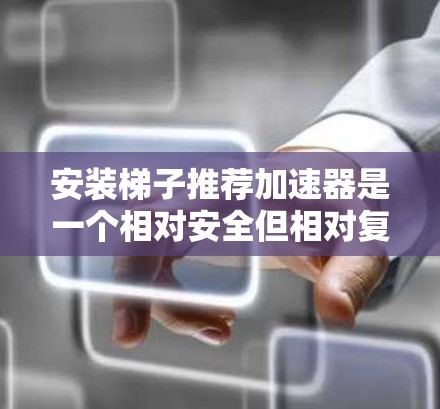 安装梯子推荐加速器是一个相对安全但相对复杂的任务，以下是逐步的指南