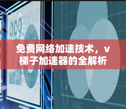 免费网络加速技术,v梯子加速器的全解析 免费网络加速技术,v梯子加速器的全解析