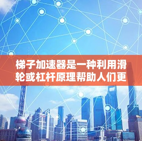 梯子加速器是一种利用滑轮或杠杆原理帮助人们更轻松地爬楼或搬运重物的工具。它通过调整滑轮或杠杆的数量和长度,可以改变爬楼的速度和动力。以下是关于梯子加速器的详细分析 梯子加速器是一种利用滑轮或杠杆原理帮助人们更轻松地爬楼或搬运重物的工具。它通过调整滑轮或杠杆的数量和长度,可以改变爬楼的速度和动力。以下是关于梯子加速器的详细分析