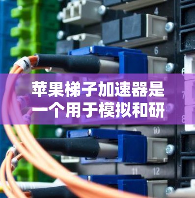 苹果梯子加速器是一个用于模拟和研究加速效果的工具。以下是几种可能的来源和方法，帮助用户找到苹果梯子加速器的链接