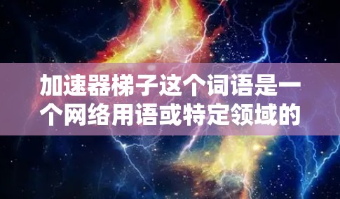 加速器梯子这个词语是一个网络用语或特定领域的术语，可能有不同的解释。以下是对其可能含义的几种理解