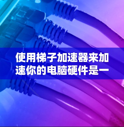 使用梯子加速器来加速你的电脑硬件是一个有效的策略，但需谨慎操作以确保成功。以下是详细的使用步骤和注意事项