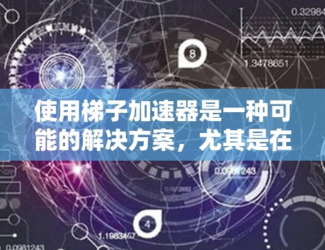 使用梯子加速器是一种可能的解决方案，尤其是在需要快速爬升或下落的情况下。它通过增加梯子的重量和提升其稳定性来提高效率，但需要注意以下几点