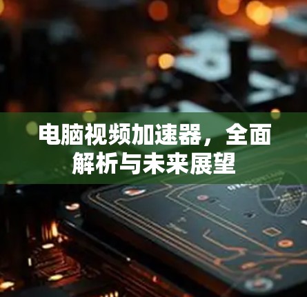 电脑视频加速器，全面解析与未来展望