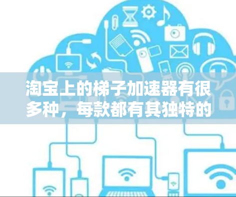 淘宝上的梯子加速器有很多种，每款都有其独特的设计和适用场景。以下是一些常见的类型和搭配建议，帮助你更好地选择和使用梯子加速器
