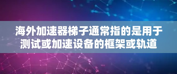 海外加速器梯子通常指的是用于测试或加速设备的框架或轨道结构。以下是一些可能涉及海外加速器梯子的常见问题和解决方案