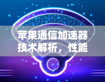 苹果通信加速器技术解析，性能提升与用户体验优化
