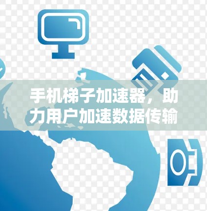 手机梯子加速器，助力用户加速数据传输，提升网络体验！
