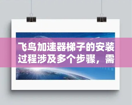 飞鸟加速器梯子的安装过程涉及多个步骤，需要确保设备的正确性和安全。以下是对安装的详细步骤