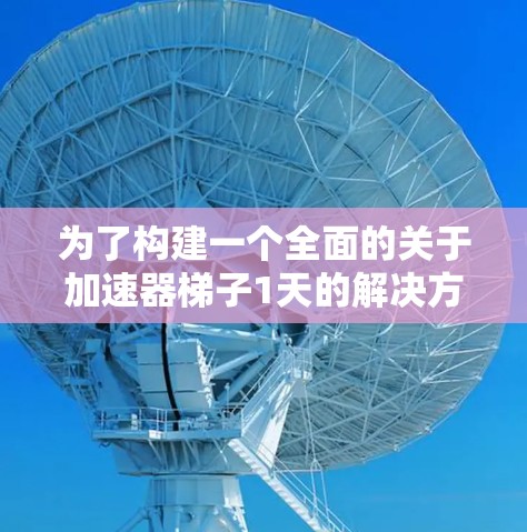 为了构建一个全面的关于加速器梯子1天的解决方案，以下是一个分步骤的思考过程