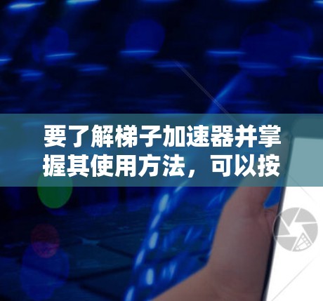 要了解梯子加速器并掌握其使用方法，可以按照以下步骤进行