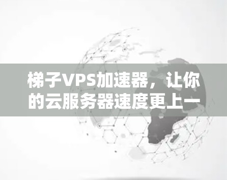 梯子VPS加速器，让你的云服务器速度更上一层楼