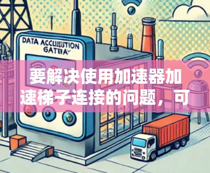要解决使用加速器加速梯子连接的问题，可以按照以下步骤进行