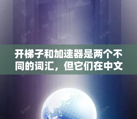 开梯子和加速器是两个不同的词汇，但它们在中文中可以有不同的含义和搭配方式。以下是一些可能的解释和搭配