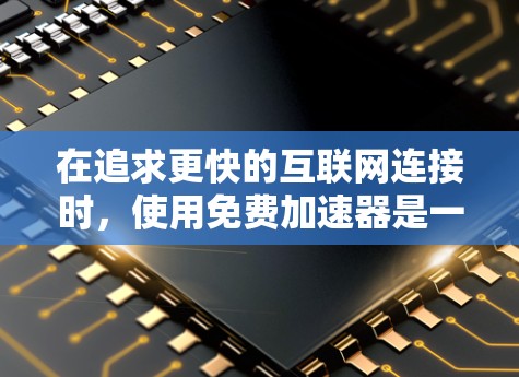 在追求更快的互联网连接时，使用免费加速器是一个不错的选择。以下是详细的步骤指南，帮助你顺利安装和使用免费加速器