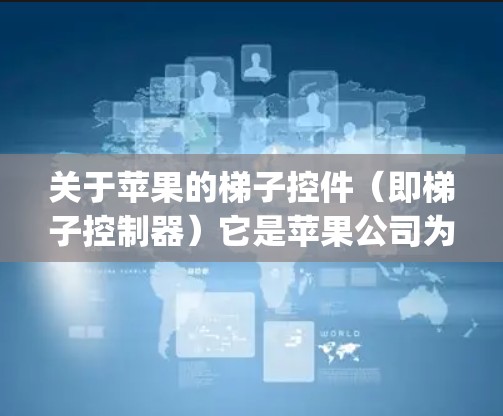 关于苹果的梯子控件（即梯子控制器）它是苹果公司为控制其Apple Pencil（即苹果的加速器）而开发的控制面板。以下是关于梯子控件的详细介绍