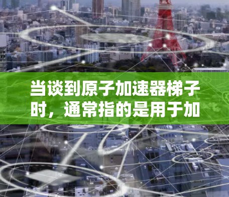 当谈到原子加速器梯子时，通常指的是用于加速和加速器设备的梯子。这些梯子主要用于将加速器（如线圈加速器、磁力超声波加速器等）提升到更高的高度或速度。以下是几种常见的梯子推荐类型及其适用场景