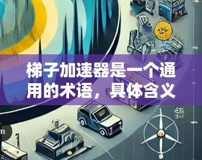 梯子加速器是一个通用的术语，具体含义因领域而异。以下是可能的解释