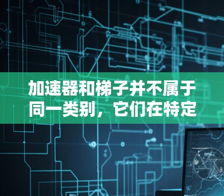 加速器和梯子并不属于同一类别，它们在特定情况下可能被当作相似的结构使用。以下是详细的分析
