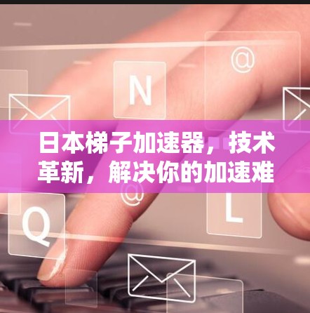 日本梯子加速器，技术革新，解决你的加速难题