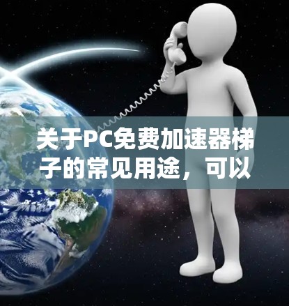 关于PC免费加速器梯子的常见用途，可以分为以下几个方面