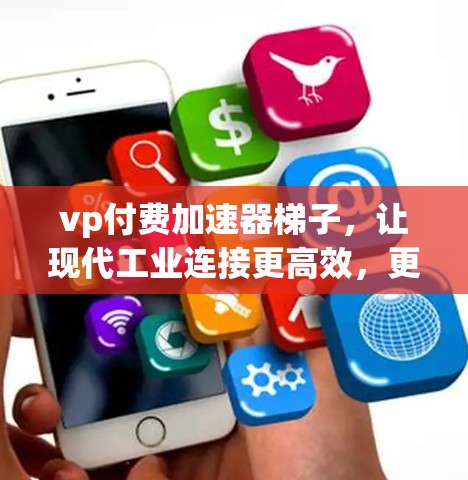 vp付费加速器梯子，让现代工业连接更高效，更可靠，更安全？通信工程师的见解与实践