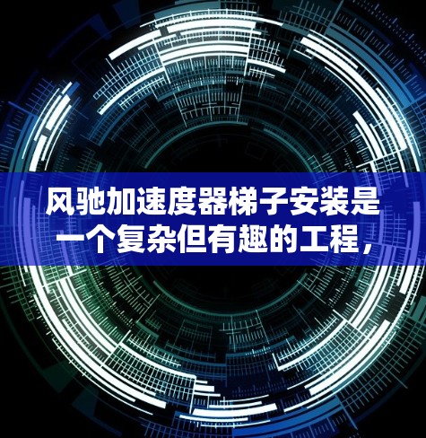 风驰加速度器梯子安装是一个复杂但有趣的工程，涉及多个部件的拆解和安装。以下是一个清晰的步骤指南，帮助你顺利完成安装