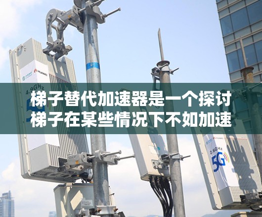 梯子替代加速器是一个探讨梯子在某些情况下不如加速器高效或可靠的问题。以下是对此问题的详细分析