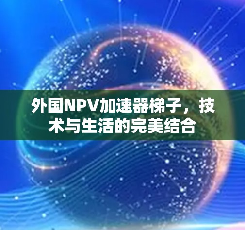 外国NPV加速器梯子,技术与生活的完美结合 外国NPV加速器梯子,技术与生活的完美结合