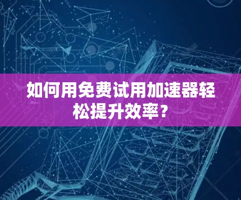 如何用免费试用加速器轻松提升效率？