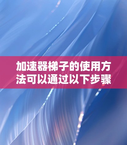 加速器梯子的使用方法可以通过以下步骤来掌握