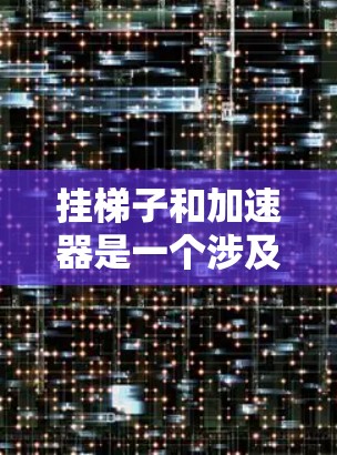 挂梯子和加速器是一个涉及多个概念的综合性问题，可能需要从多个角度来理解和解答。以下是逐步的解答