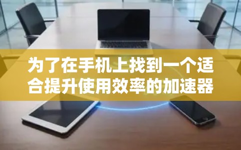 为了在手机上找到一个适合提升使用效率的加速器，以下是一个有条理的推荐步骤