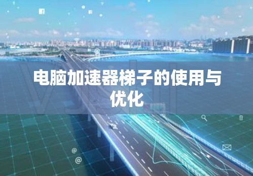 电脑加速器梯子的使用与优化