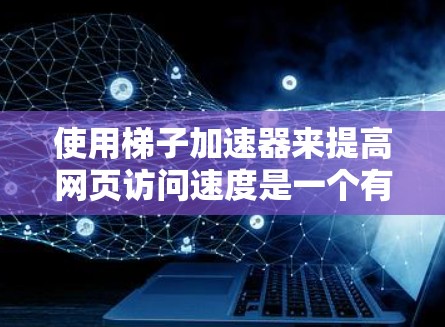 使用梯子加速器来提高网页访问速度是一个有效的方法，以下是详细的步骤和信息