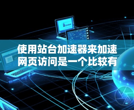 使用站台加速器来加速网页访问是一个比较有效的策略，可以帮助提高网页加载速度。以下是一个详细且结构化的步骤指南，帮助你顺利使用站台加速器