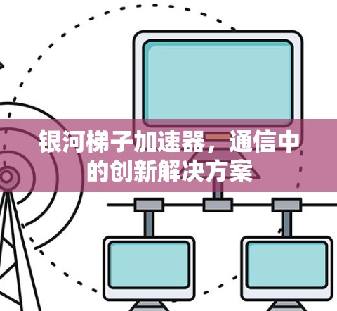 银河梯子加速器，通信中的创新解决方案
