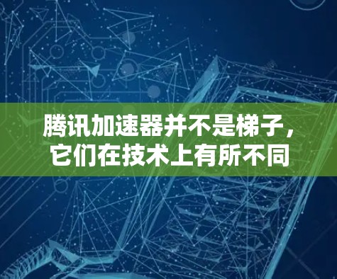腾讯加速器并不是梯子，它们在技术上有所不同