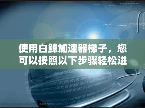 使用白鲸加速器梯子,您可以按照以下步骤轻松进行加速操作 使用白鲸加速器梯子,您可以按照以下步骤轻松进行加速操作