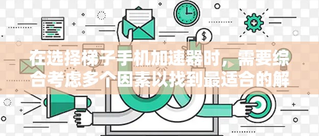 在选择梯子手机加速器时，需要综合考虑多个因素以找到最适合的解决方案。以下是一个结构化的总结，帮助你做出明智的选择