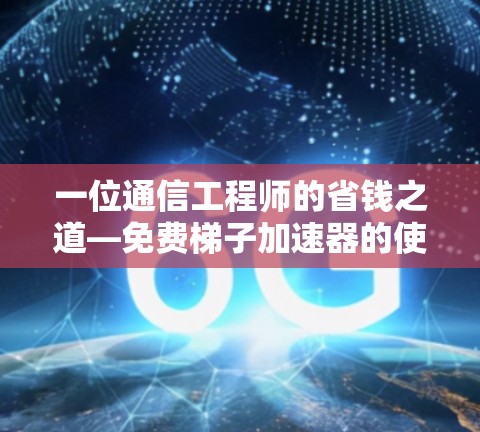 一位通信工程师的省钱之道—免费梯子加速器的使用指南