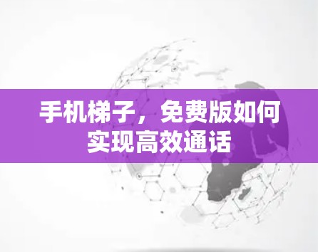 手机梯子，免费版如何实现高效通话