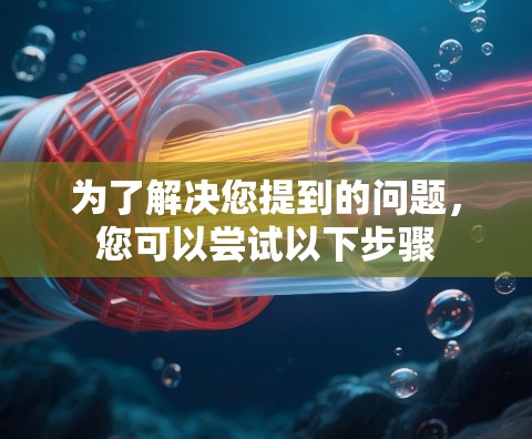 为了解决您提到的问题，您可以尝试以下步骤