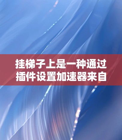挂梯子上是一种通过插件设置加速器来自动调整参数的方法，旨在提升游戏性能。以下是一步步的指南