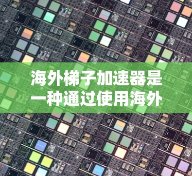 海外梯子加速器是一种通过使用海外设备或服务器来加速国内数据传输和存储的技术，旨在提升数据速度和用户体验。以下是关于这个技术的详细分析