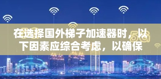 在选择国外梯子加速器时，以下因素应综合考虑，以确保最佳效果